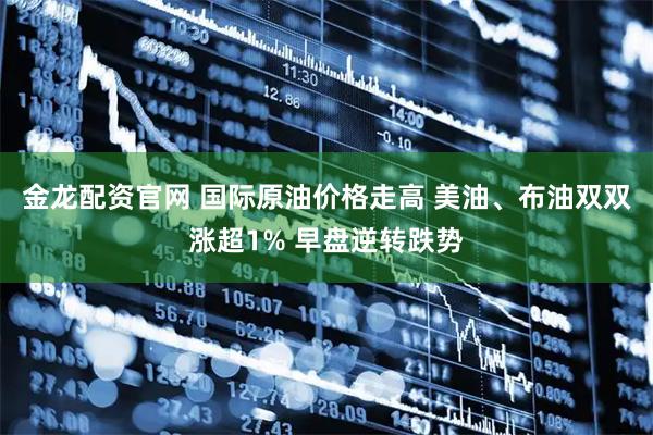 金龙配资官网 国际原油价格走高 美油、布油双双涨超1% 早盘逆转跌势