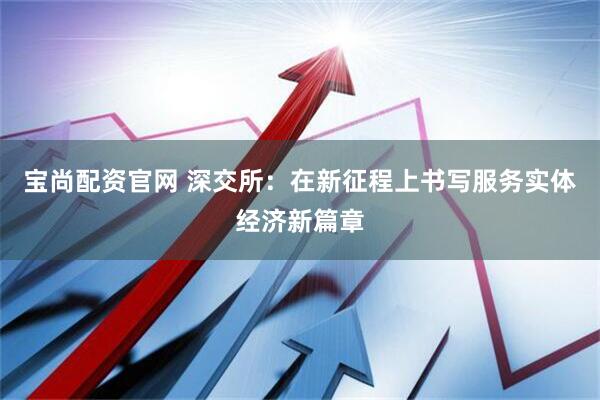 宝尚配资官网 深交所：在新征程上书写服务实体经济新篇章