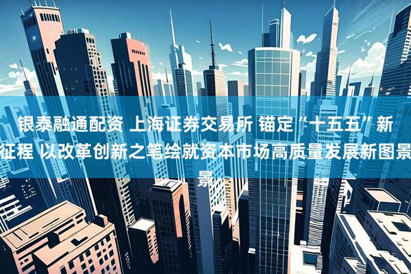 银泰融通配资 上海证券交易所 锚定“十五五”新征程 以改革创新之笔绘就资本市场高质量发展新图景
