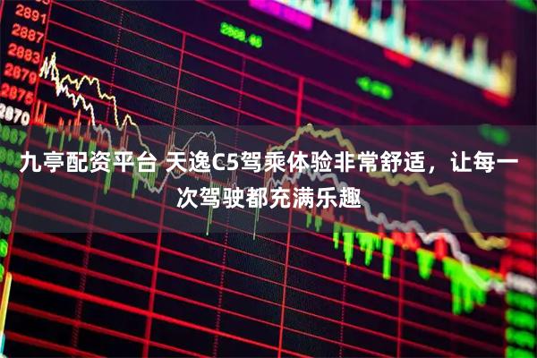 九亭配资平台 天逸C5驾乘体验非常舒适，让每一次驾驶都充满乐趣