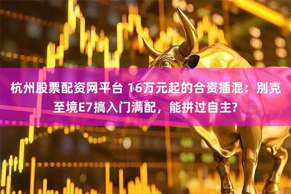 杭州股票配资网平台 16万元起的合资插混：别克至境E7搞入门满配，能拼过自主?