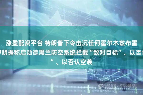 涨盈配资平台 特朗普下令击沉任何霍尔木兹布雷船，伊朗据称启动德黑兰防空系统拦截“敌对目标”、以否认空袭