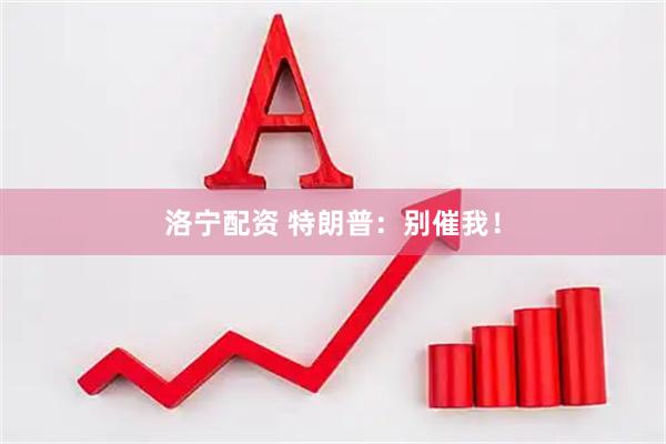 洛宁配资 特朗普：别催我！