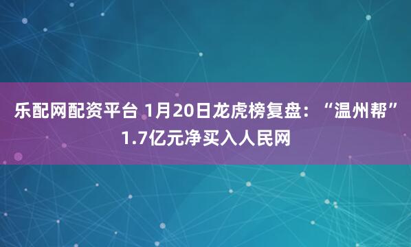 乐配网配资平台 1月20日龙虎榜复盘：“温州帮”1.7亿元净买入人民网