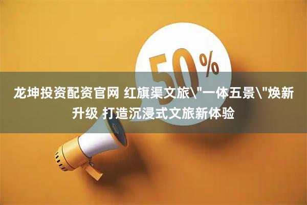 龙坤投资配资官网 红旗渠文旅＂一体五景＂焕新升级 打造沉浸式文旅新体验