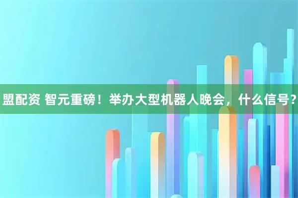 盟配资 智元重磅！举办大型机器人晚会，什么信号？
