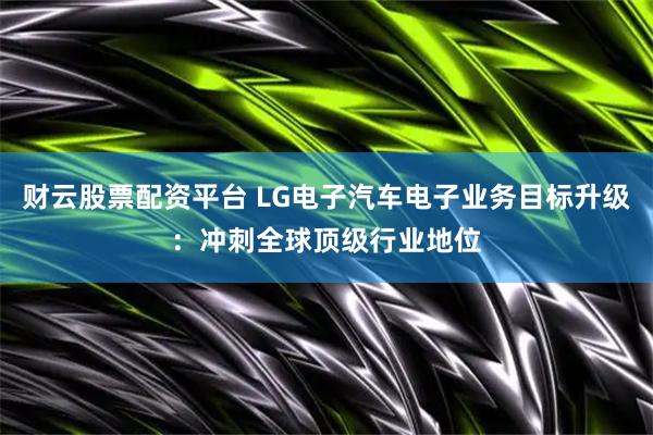 财云股票配资平台 LG电子汽车电子业务目标升级：冲刺全球顶级行业地位