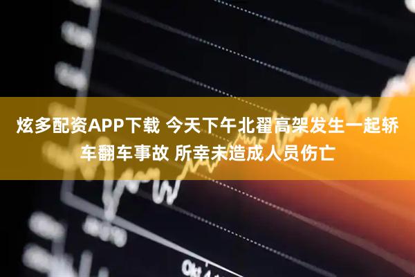 炫多配资APP下载 今天下午北翟高架发生一起轿车翻车事故 所幸未造成人员伤亡
