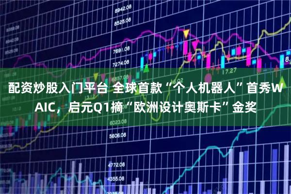 配资炒股入门平台 全球首款“个人机器人”首秀WAIC，启元Q1摘“欧洲设计奥斯卡”金奖