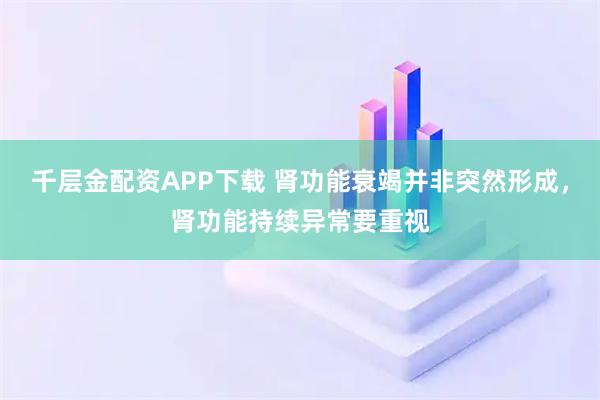 千层金配资APP下载 肾功能衰竭并非突然形成，肾功能持续异常要重视