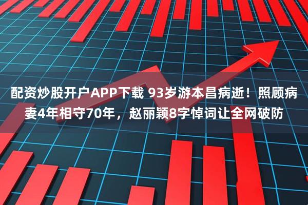 配资炒股开户APP下载 93岁游本昌病逝！照顾病妻4年相守70年，赵丽颖8字悼词让全网破防