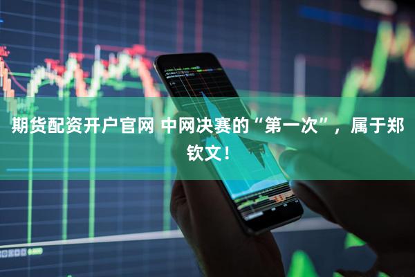 期货配资开户官网 中网决赛的“第一次”，属于郑钦文！
