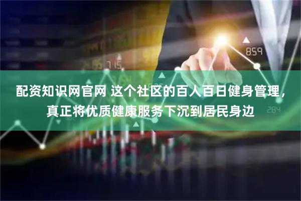 配资知识网官网 这个社区的百人百日健身管理，真正将优质健康服务下沉到居民身边