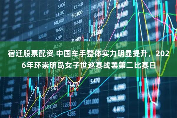 宿迁股票配资 中国车手整体实力明显提升，2026年环崇明岛女子世巡赛战罢第二比赛日